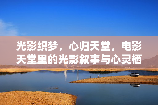 光影织梦,心归天堂,电影天堂里的光影叙事与心灵栖居,光影织梦,心栖天堂 光影织梦,心归天堂,电影天堂里的光影叙事与心灵栖居,光影织梦,心栖天堂
