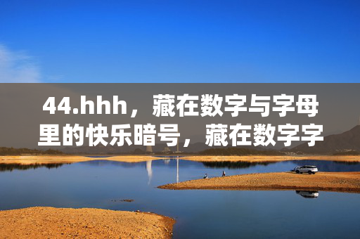44.hhh,藏在数字与字母里的快乐暗号,藏在数字字母里的快乐暗号 44.hhh,藏在数字与字母里的快乐暗号,藏在数字字母里的快乐暗号
