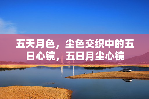 五天月色,尘色交织中的五日心镜,五日月尘心镜 五天月色,尘色交织中的五日心镜,五日月尘心镜