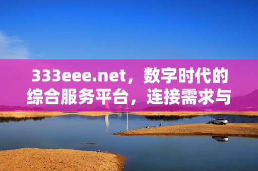 333eee.net,数字时代的综合服务平台,连接需求与价值,333eee.net,数字时代的综合服务平台,连接需求与价值 333eee.net,数字时代的综合服务平台,连接需求与价值,333eee.net,数字时代的综合服务平台,连接需求与价值
