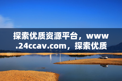 探索优质资源平台,www.24ccav.com,探索优质资源平台www.24ccav.com 探索优质资源平台,www.24ccav.com,探索优质资源平台www.24ccav.com
