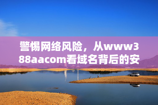 警惕网络风险,从www388aacom看域名背后的安全警示,警惕网络风险,从www388aacom看域名安全警示 警惕网络风险,从www388aacom看域名背后的安全警示,警惕网络风险,从www388aacom看域名安全警示