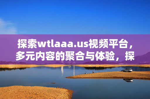 探索wtlaaa.us视频平台，多元内容的聚合与体验，探索wtlaaa.us视频平台，多元内容聚合与体验