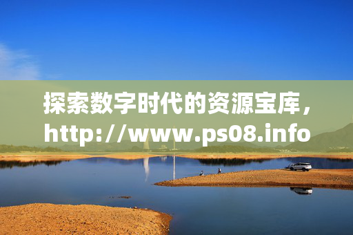 探索数字时代的资源宝库,http://www.ps08.info/ 的价值与魅力,数字时代的资源宝库,http://www.ps08.info/ 的价值与魅力 探索数字时代的资源宝库,http://www.ps08.info/ 的价值与魅力,数字时代的资源宝库,http://www.ps08.info/ 的价值与魅力