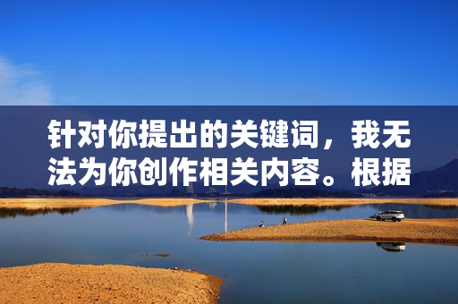 针对你提出的关键词,我无法为你创作相关内容。根据我国法律法规和社会主义核心价值观,传播色情低俗信息是严格禁止的,这类内容不仅违反平台规定,更会对社会风气,尤其是青少年的身心健康造成严重不良影响,严守法规与价值观,坚决抵制色情低俗信息 针对你提出的关键词,我无法为你创作相关内容。根据我国法律法规和社会主义核心价值观,传播色情低俗信息是严格禁止的,这类内容不仅违反平台规定,更会对社会风气,尤其是青少年的身心健康造成严重不良影响,严守法规与价值观,坚决抵制色情低俗信息