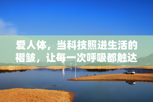 爱人体,当科技照进生活的褶皱,让每一次呼吸都触达温柔,科技照进褶皱,呼吸触达温柔 爱人体,当科技照进生活的褶皱,让每一次呼吸都触达温柔,科技照进褶皱,呼吸触达温柔