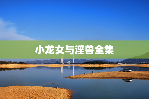小龙女与淫兽全集 小龙女与淫兽全集