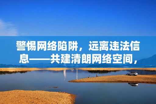 警惕网络陷阱,远离违法信息——共建清朗网络空间,远离网络陷阱与违法信息,共筑清朗网络空间 警惕网络陷阱,远离违法信息——共建清朗网络空间,远离网络陷阱与违法信息,共筑清朗网络空间