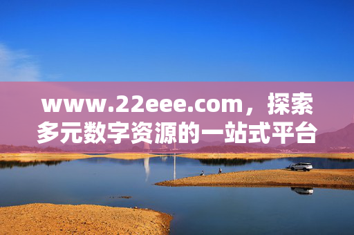 www.22eee.com，探索多元数字资源的一站式平台，www.22eee.com，多元数字资源一站式平台