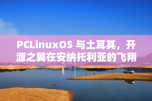 PCLinuxOS 与土耳其,开源之翼在安纳托利亚的飞翔,PCLinuxOS,开源之翼翱翔安纳托利亚 PCLinuxOS 与土耳其,开源之翼在安纳托利亚的飞翔,PCLinuxOS,开源之翼翱翔安纳托利亚