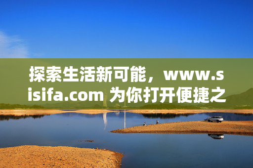 探索生活新可能,www.sisifa.com 为你打开便捷之门,sisifa.com,探索生活新可能,打开便捷之门 探索生活新可能,www.sisifa.com 为你打开便捷之门,sisifa.com,探索生活新可能,打开便捷之门