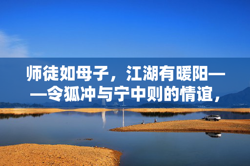 师徒如母子,江湖有暖阳——令狐冲与宁中则的情谊,师徒母子情,江湖暖阳谊 师徒如母子,江湖有暖阳——令狐冲与宁中则的情谊,师徒母子情,江湖暖阳谊