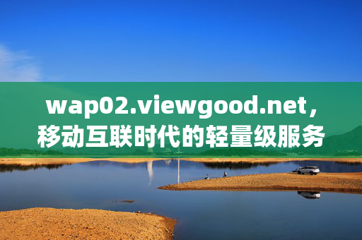 wap02.viewgood.net,移动互联时代的轻量级服务入口,wap02.viewgood.net,移动互联时代的轻量级服务入口 wap02.viewgood.net,移动互联时代的轻量级服务入口,wap02.viewgood.net,移动互联时代的轻量级服务入口