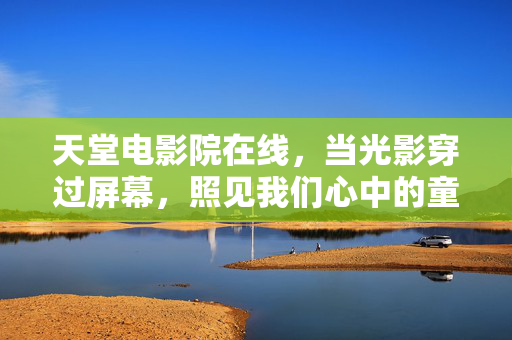 天堂电影院在线,当光影穿过屏幕,照见我们心中的童年与远方,天堂电影院,光影照见童年与远方 天堂电影院在线,当光影穿过屏幕,照见我们心中的童年与远方,天堂电影院,光影照见童年与远方