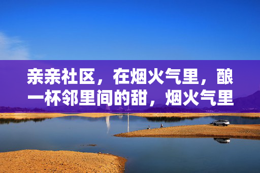 亲亲社区,在烟火气里,酿一杯邻里间的甜,烟火气里酿邻里甜 亲亲社区,在烟火气里,酿一杯邻里间的甜,烟火气里酿邻里甜