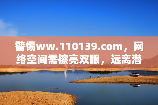 警惕ww.110139.com，网络空间需擦亮双眼，远离潜在风险，警惕ww.110139.com，网络空间擦亮双眼，远离潜在风险