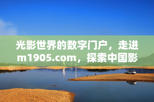 光影世界的数字门户，走进m1905.com，探索中国影视的多元生态，m1905.com，光影世界的中国影视多元生态门户