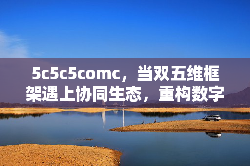 5c5c5comc,当双五维框架遇上协同生态,重构数字时代的连接密码,双五维框架×协同生态,重构数字时代连接密码 5c5c5comc,当双五维框架遇上协同生态,重构数字时代的连接密码,双五维框架×协同生态,重构数字时代连接密码