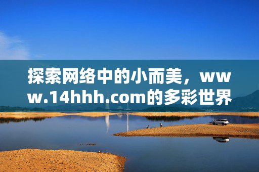 探索网络中的小而美,www.14hhh.com的多彩世界,www.14hhh.com,小而美的多彩网络世界 探索网络中的小而美,www.14hhh.com的多彩世界,www.14hhh.com,小而美的多彩网络世界