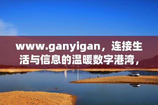 www.ganyigan,连接生活与信息的温暖数字港湾,温暖数字港湾,连接生活与信息的温暖之选 www.ganyigan,连接生活与信息的温暖数字港湾,温暖数字港湾,连接生活与信息的温暖之选