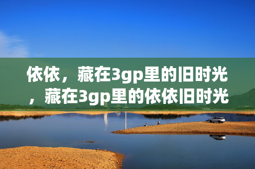 依依，藏在3gp里的旧时光，藏在3gp里的依依旧时光