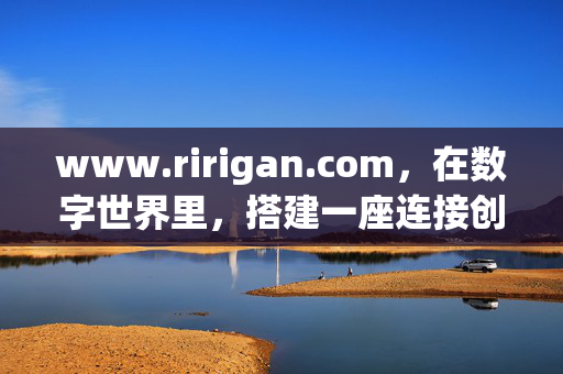 www.ririgan.com，在数字世界里，搭建一座连接创意与生活的桥梁，ririgan，数字世界的创意生活桥梁