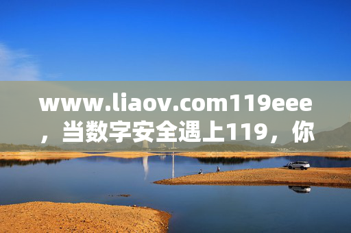 www.liaov.com119eee,当数字安全遇上119,你的生活需要这份应急指南,数字安全遇上119,生活应急指南 www.liaov.com119eee,当数字安全遇上119,你的生活需要这份应急指南,数字安全遇上119,生活应急指南