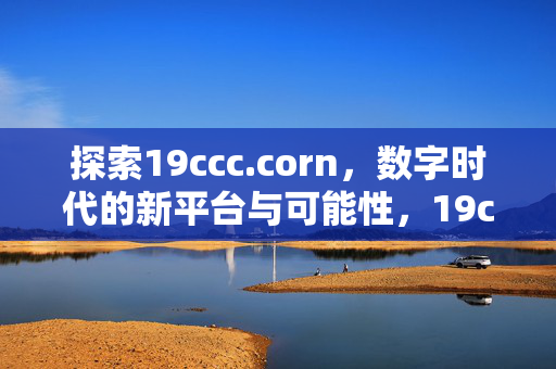 探索19ccc.corn,数字时代的新平台与可能性,19ccc.corn,数字时代新平台的可能性探索 探索19ccc.corn,数字时代的新平台与可能性,19ccc.corn,数字时代新平台的可能性探索