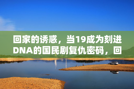 回家的诱惑,当19成为刻进DNA的国民剧复仇密码,回家的诱惑,19刻进DNA的国民剧复仇密码 回家的诱惑,当19成为刻进DNA的国民剧复仇密码,回家的诱惑,19刻进DNA的国民剧复仇密码