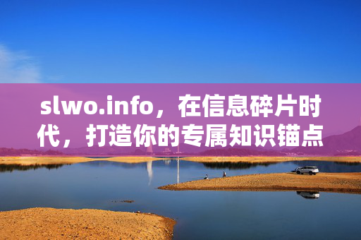slwo.info,在信息碎片时代,打造你的专属知识锚点,slwo.info,信息碎片时代的专属知识锚点 slwo.info,在信息碎片时代,打造你的专属知识锚点,slwo.info,信息碎片时代的专属知识锚点