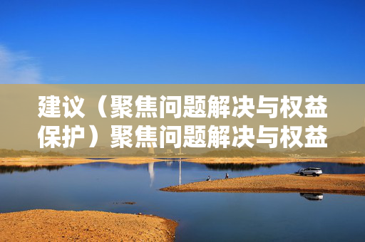 建议（聚焦问题解决与权益保护）聚焦问题解决与权益保护