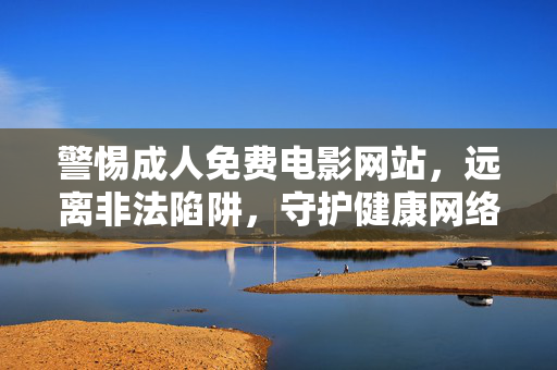 警惕成人免费电影网站，远离非法陷阱，守护健康网络生活，警惕成人免费电影网站非法陷阱，守护健康网络生活