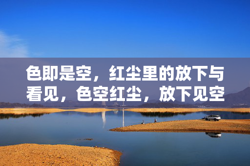 色即是空,红尘里的放下与看见,色空红尘,放下见空 色即是空,红尘里的放下与看见,色空红尘,放下见空