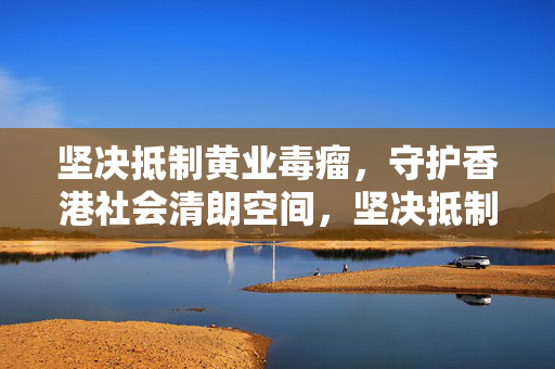 坚决抵制黄业毒瘤,守护香港社会清朗空间,坚决抵制黄业毒瘤 守护香港社会清朗 坚决抵制黄业毒瘤,守护香港社会清朗空间,坚决抵制黄业毒瘤 守护香港社会清朗