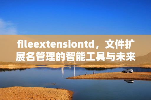 fileextensiontd,文件扩展名管理的智能工具与未来展望,FileExtensionTD,智能文件扩展名管理工具与未来展望 fileextensiontd,文件扩展名管理的智能工具与未来展望,FileExtensionTD,智能文件扩展名管理工具与未来展望