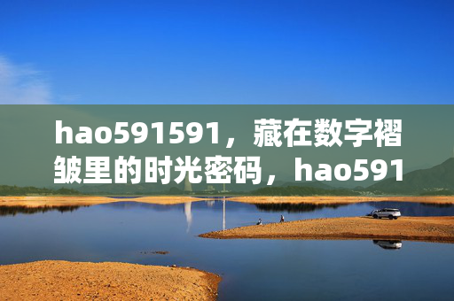 hao591591,藏在数字褶皱里的时光密码,hao591591,藏在数字褶皱里的时光密码 hao591591,藏在数字褶皱里的时光密码,hao591591,藏在数字褶皱里的时光密码
