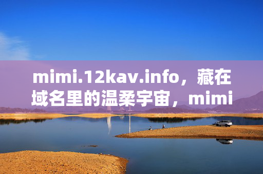 mimi.12kav.info,藏在域名里的温柔宇宙,mimi.12kav.info,藏在域名里的温柔宇宙 mimi.12kav.info,藏在域名里的温柔宇宙,mimi.12kav.info,藏在域名里的温柔宇宙