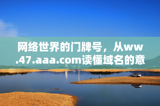 网络世界的门牌号,从ww.47.aaa.com读懂域名的意义,网络门牌号,读懂域名的意义 网络世界的门牌号,从ww.47.aaa.com读懂域名的意义,网络门牌号,读懂域名的意义