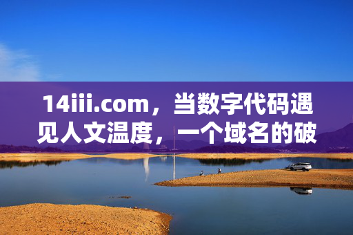 14iii.com,当数字代码遇见人文温度,一个域名的破圈启示,数字代码遇见人文温度,14iii.com的破圈启示 14iii.com,当数字代码遇见人文温度,一个域名的破圈启示,数字代码遇见人文温度,14iii.com的破圈启示