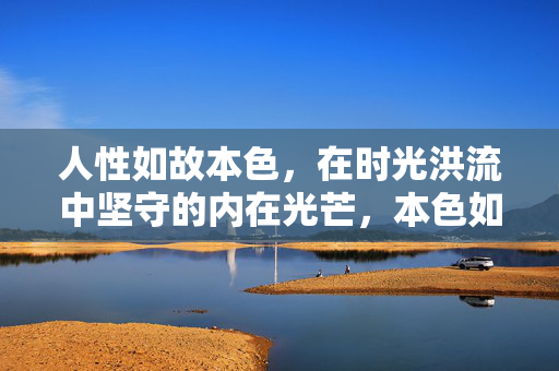 人性如故本色,在时光洪流中坚守的内在光芒,本色如故,时光洪流中的内在光芒 人性如故本色,在时光洪流中坚守的内在光芒,本色如故,时光洪流中的内在光芒