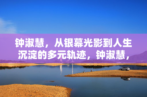 钟淑慧,从银幕光影到人生沉淀的多元轨迹,钟淑慧,银幕光影与人生沉淀的多元轨迹 钟淑慧,从银幕光影到人生沉淀的多元轨迹,钟淑慧,银幕光影与人生沉淀的多元轨迹