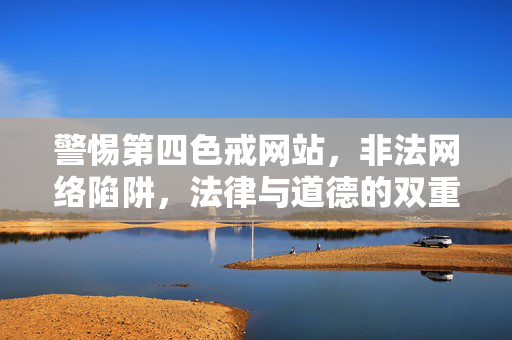 警惕第四色戒网站,非法网络陷阱,法律与道德的双重警示 警惕第四色戒网站,非法网络陷阱,法律与道德的双重警示