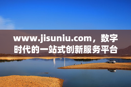 www.jisuniu.com,数字时代的一站式创新服务平台,jisuniu,数字时代的一站式创新服务平台 www.jisuniu.com,数字时代的一站式创新服务平台,jisuniu,数字时代的一站式创新服务平台