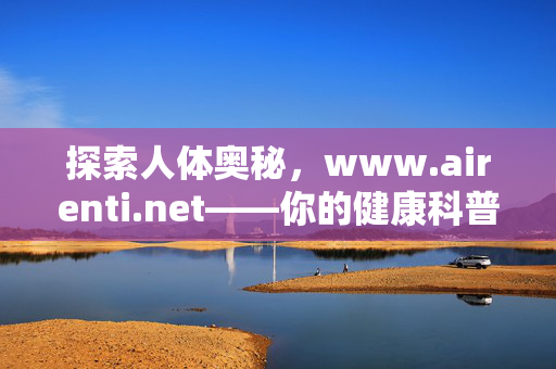 探索人体奥秘,www.airenti.net——你的健康科普指南,探索人体奥秘,你的健康科普指南 探索人体奥秘,www.airenti.net——你的健康科普指南,探索人体奥秘,你的健康科普指南