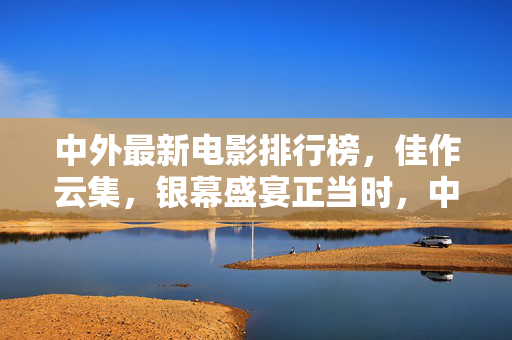 中外最新电影排行榜,佳作云集,银幕盛宴正当时,中外最新电影排行榜,佳作云集,银幕盛宴正当时 中外最新电影排行榜,佳作云集,银幕盛宴正当时,中外最新电影排行榜,佳作云集,银幕盛宴正当时