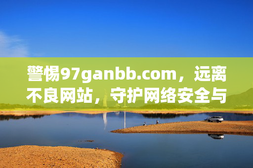 警惕97ganbb.com,远离不良网站,守护网络安全与健康,警惕97ganbb.com,远离不良网站,守护网络安全与健康 警惕97ganbb.com,远离不良网站,守护网络安全与健康,警惕97ganbb.com,远离不良网站,守护网络安全与健康