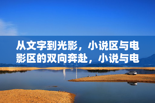 从文字到光影,小说区与电影区的双向奔赴,小说与电影,文字与光影的双向奔赴 从文字到光影,小说区与电影区的双向奔赴,小说与电影,文字与光影的双向奔赴