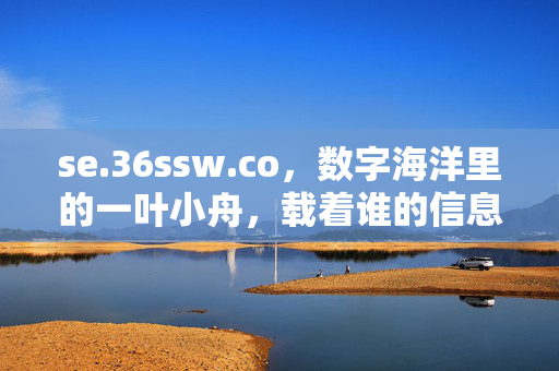 se.36ssw.co,数字海洋里的一叶小舟,载着谁的信息与梦想?数字海洋一叶舟,载梦载信息 se.36ssw.co,数字海洋里的一叶小舟,载着谁的信息与梦想?数字海洋一叶舟,载梦载信息