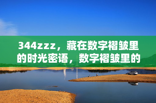 344zzz,藏在数字褶皱里的时光密语,数字褶皱里的时光密语 344zzz,藏在数字褶皱里的时光密语,数字褶皱里的时光密语