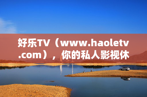 好乐TV(www.haoletv.com),你的私人影视休闲站,免费畅享海量精彩内容,好乐TV,你的私人免费影视休闲站 好乐TV(www.haoletv.com),你的私人影视休闲站,免费畅享海量精彩内容,好乐TV,你的私人免费影视休闲站